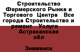 Строительство Фермерского Рынка и Торгового  Центра - Все города Строительство и ремонт » Услуги   . Астраханская обл.,Знаменск г.